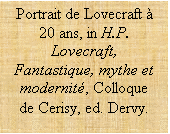 Zone de Texte: Portrait de Lovecraft à 20 ans, in H.P. Lovecraft, Fantastique, mythe et modernité, Colloque de Cerisy, ed. Dervy.